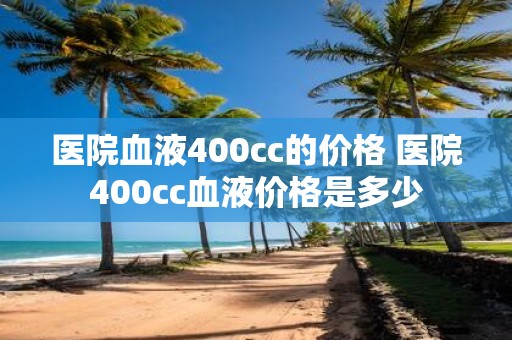 医院血液400cc的价格 医院400cc血液价格是多少