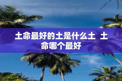 土命最好的土是什么土 土命哪个最好
