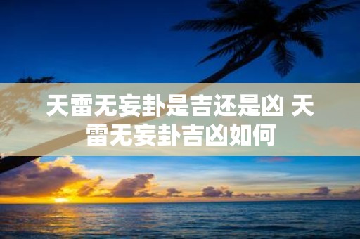 天雷无妄卦是吉还是凶 天雷无妄卦吉凶如何