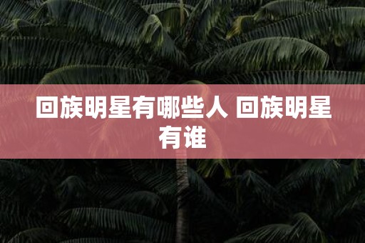 回族明星有哪些人 回族明星有谁