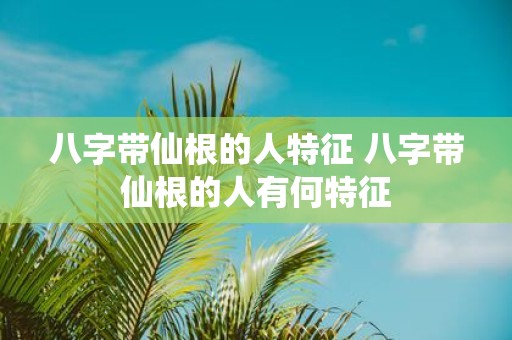 八字带仙根的人特征 八字带仙根的人有何特征