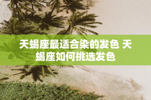 天蝎座最适合染的发色 天蝎座如何挑选发色