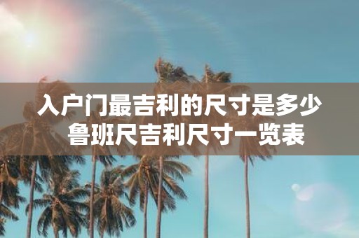 入户门最吉利的尺寸是多少 鲁班尺吉利尺寸一览表