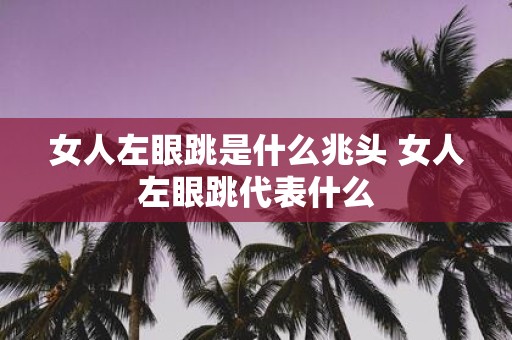 女人左眼跳是什么兆头 女人左眼跳代表什么