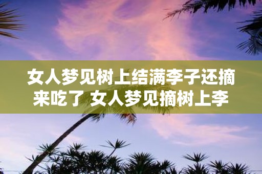 女人梦见树上结满李子还摘来吃了 女人梦见摘树上李子