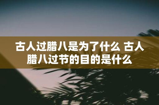 古人过腊八是为了什么 古人腊八过节的目的是什么