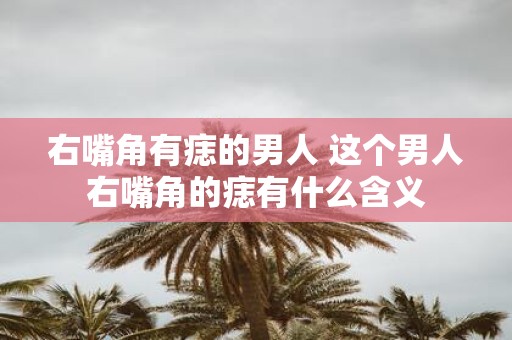 右嘴角有痣的男人 这个男人右嘴角的痣有什么含义