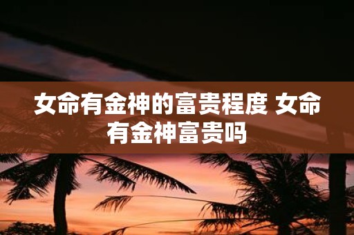 女命有金神的富贵程度 女命有金神富贵吗