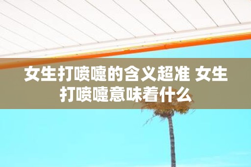 女生打喷嚏的含义超准 女生打喷嚏意味着什么