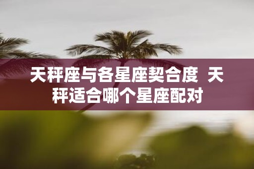 天秤座与各星座契合度 天秤适合哪个星座配对