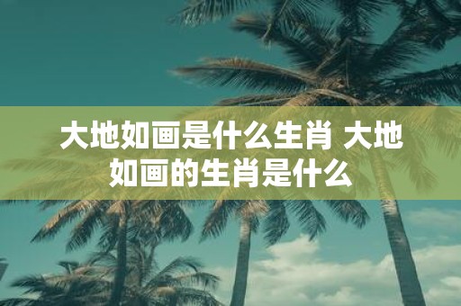 大地如画是什么生肖 大地如画的生肖是什么