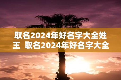 取名2025年好名字大全姓王 取名2025年好名字大全