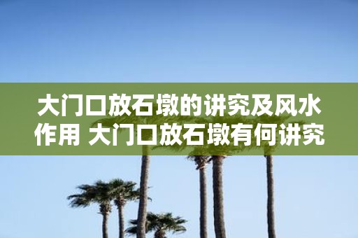 大门口放石墩的讲究及风水作用 大门口放石墩有何讲究