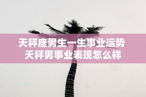 天秤座男生一生事业运势 天秤男事业表现怎么样