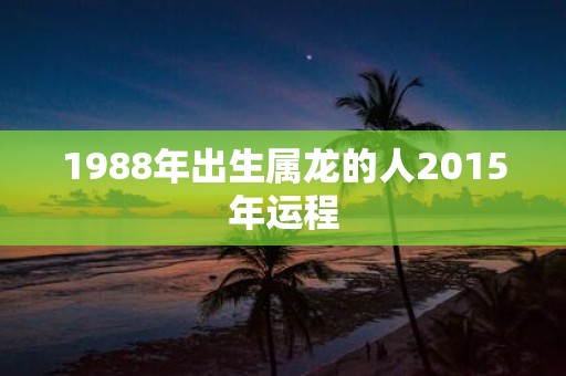 1988年出生属龙的人2015年运程