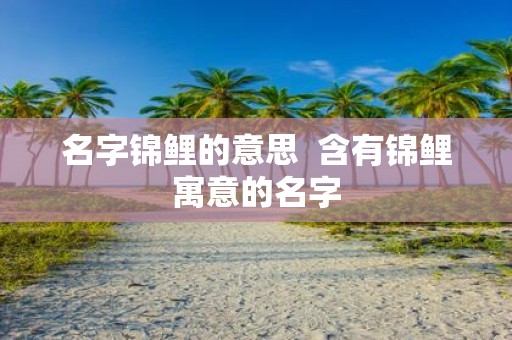 名字锦鲤的意思 含有锦鲤寓意的名字