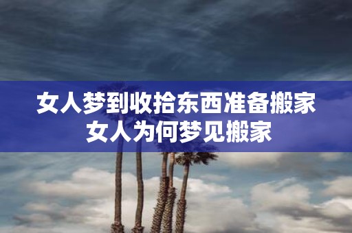 女人梦到收拾东西准备搬家 女人为何梦见搬家