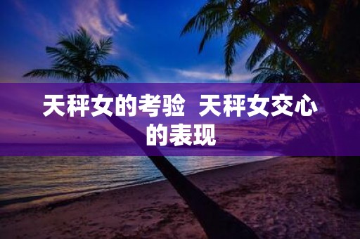 天秤女的考验 天秤女交心的表现