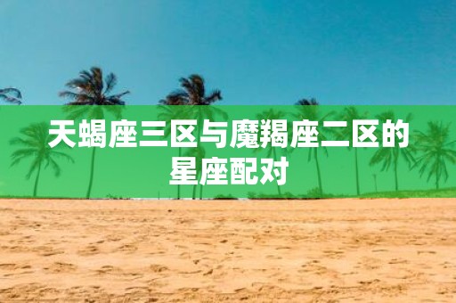 天蝎座三区与魔羯座二区的星座配对