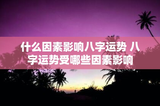 什么因素影响八字运势 八字运势受哪些因素影响