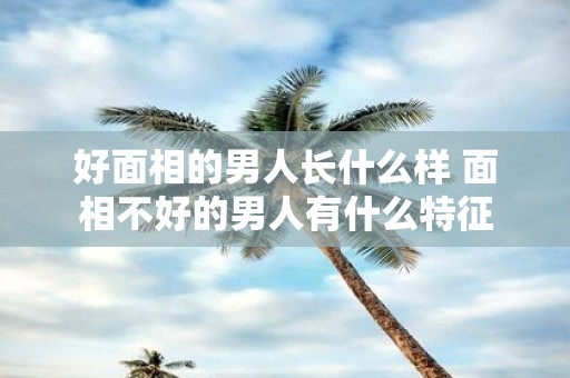 好面相的男人长什么样 面相不好的男人有什么特征