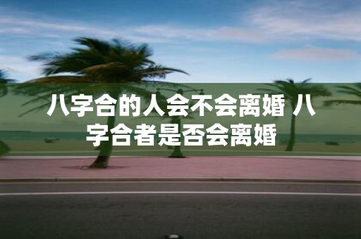 八字合的人会不会离婚 八字合者是否会离婚