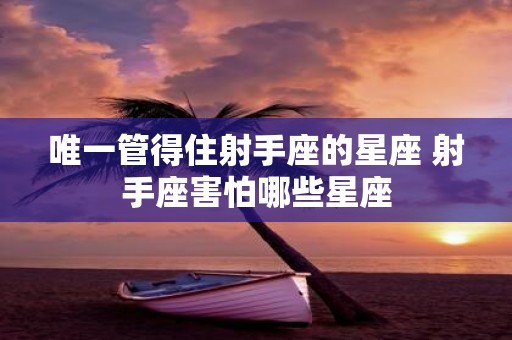 唯一管得住射手座的星座 射手座害怕哪些星座
