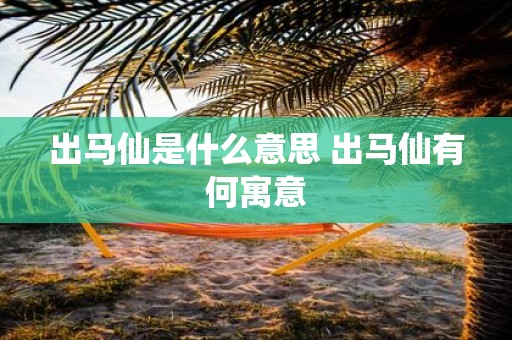 出马仙是什么意思 出马仙有何寓意