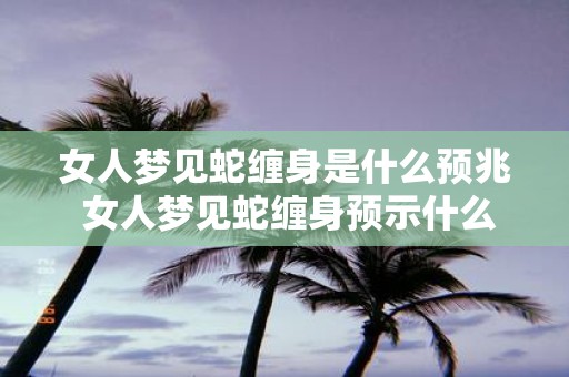 女人梦见蛇缠身是什么预兆 女人梦见蛇缠身预示什么