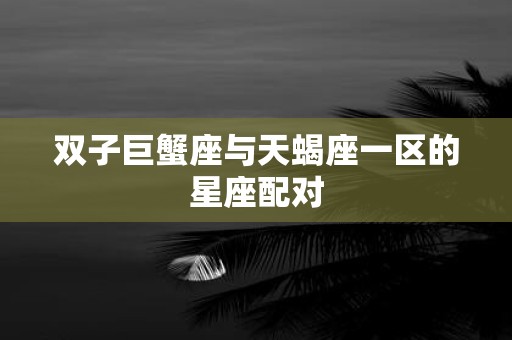双子巨蟹座与天蝎座一区的星座配对
