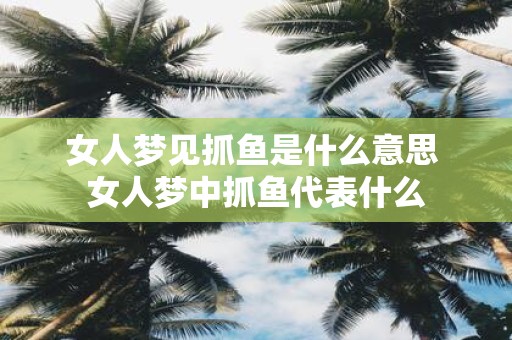 女人梦见抓鱼是什么意思 女人梦中抓鱼代表什么