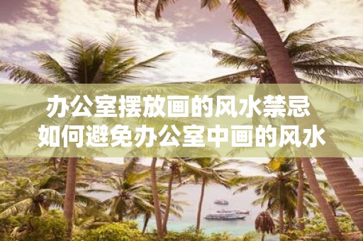 办公室摆放画的风水禁忌 如何避免办公室中画的风水禁忌