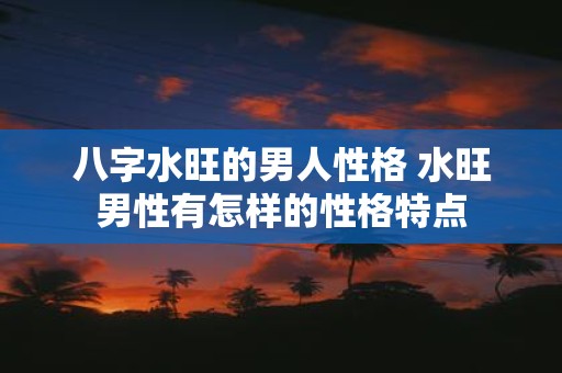 八字水旺的男人性格 水旺男性有怎样的性格特点