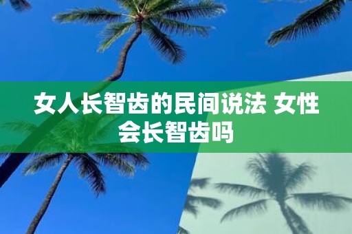 女人长智齿的民间说法 女性会长智齿吗