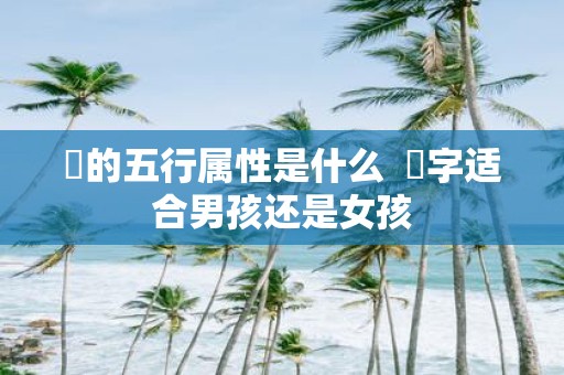 垚的五行属性是什么 垚字适合男孩还是女孩