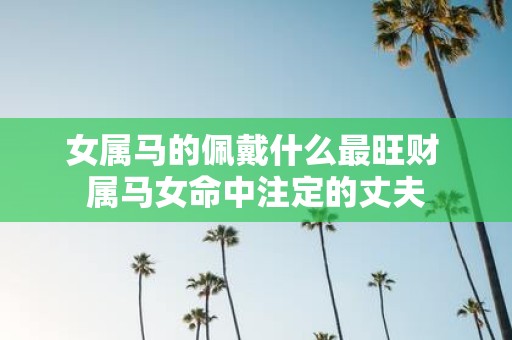 女属马的佩戴什么最旺财 属马女命中注定的丈夫