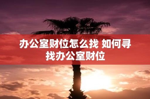 办公室财位怎么找 如何寻找办公室财位