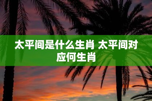 太平间是什么生肖 太平间对应何生肖