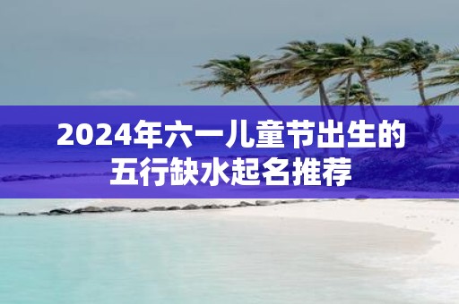 2025年六一儿童节出生的五行缺水起名推荐