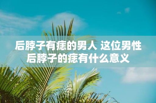 后脖子有痣的男人 这位男性后脖子的痣有什么意义