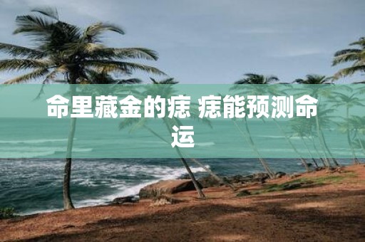 命里藏金的痣 痣能预测命运