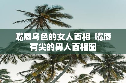 嘴唇乌色的女人面相 嘴唇有尖的男人面相图