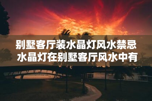 别墅客厅装水晶灯风水禁忌 水晶灯在别墅客厅风水中有什么禁忌