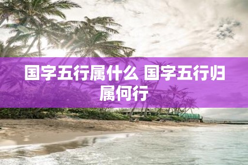 国字五行属什么 国字五行归属何行