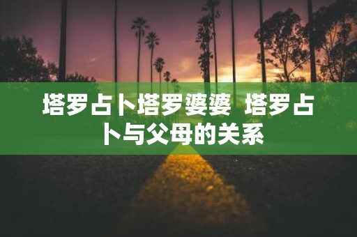 塔罗占卜塔罗婆婆 塔罗占卜与父母的关系