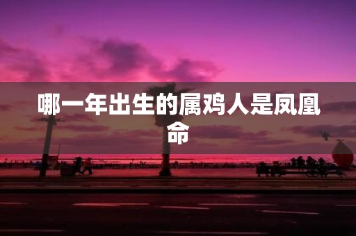 哪一年出生的属鸡人是凤凰命