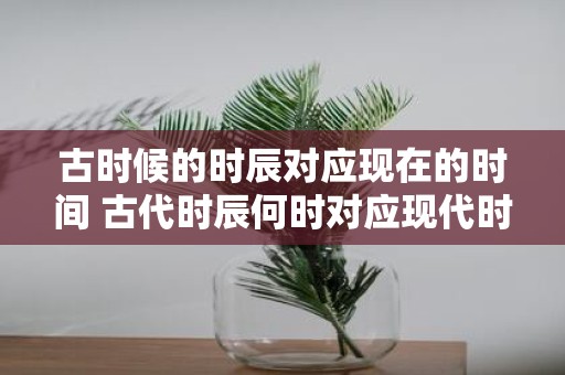 古时候的时辰对应现在的时间 古代时辰何时对应现代时间