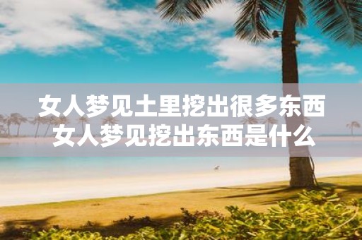 女人梦见土里挖出很多东西 女人梦见挖出东西是什么意思