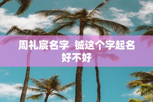 周礼宸名字 铖这个字起名好不好