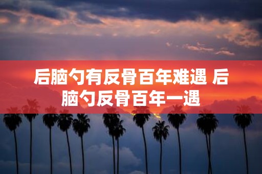 后脑勺有反骨百年难遇 后脑勺反骨百年一遇